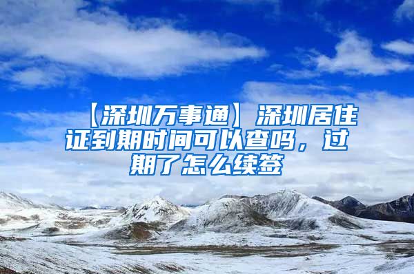 【深圳万事通】深圳居住证到期时间可以查吗，过期了怎么续签