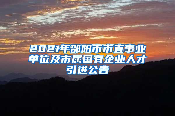 2021年邵阳市市直事业单位及市属国有企业人才引进公告