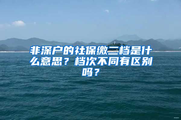 非深户的社保缴二档是什么意思？档次不同有区别吗？