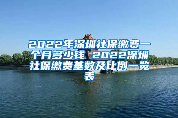 2022年深圳社保缴费一个月多少钱 2022深圳社保缴费基数及比例一览表