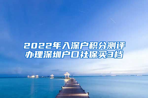 2022年入深户积分测评办理深圳户口社保买3档