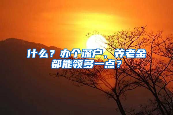 什么？办个深户，养老金都能领多一点？