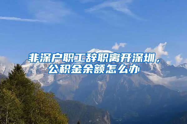 非深户职工辞职离开深圳，公积金余额怎么办