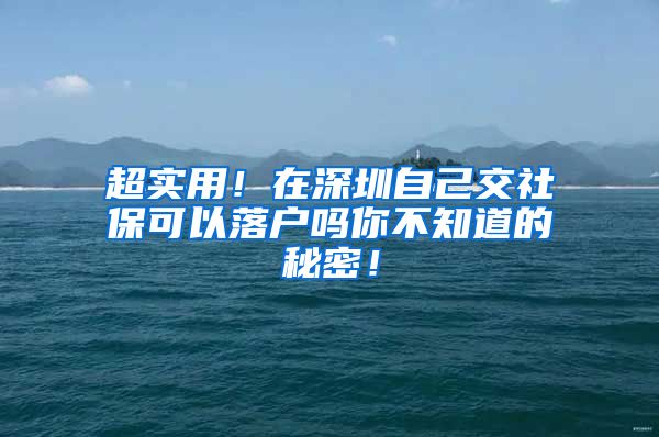 超实用！在深圳自己交社保可以落户吗你不知道的秘密！