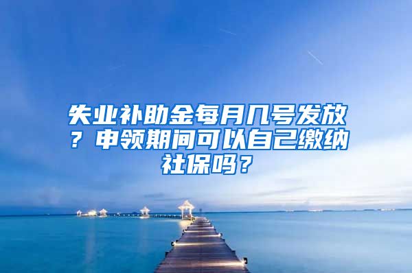 失业补助金每月几号发放？申领期间可以自己缴纳社保吗？