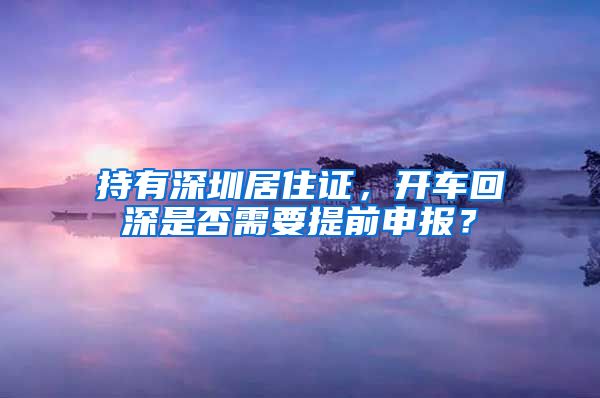 持有深圳居住证，开车回深是否需要提前申报？