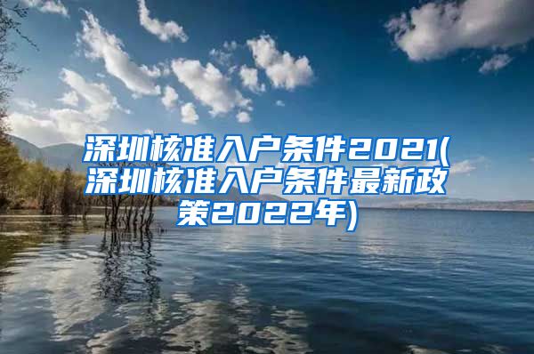 深圳核准入户条件2021(深圳核准入户条件最新政策2022年)