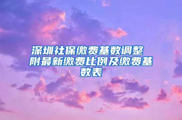 深圳社保缴费基数调整 附最新缴费比例及缴费基数表