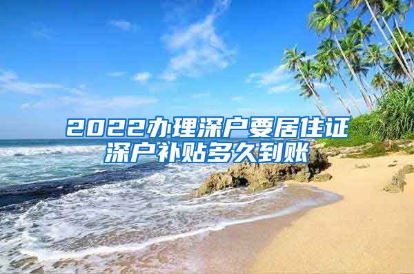 2022办理深户要居住证深户补贴多久到账