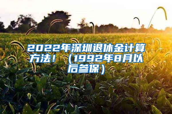 2022年深圳退休金计算方法！（1992年8月以后参保）