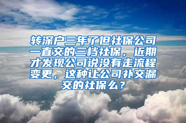 转深户三年了但社保公司一直交的三档社保，近期才发现公司说没有走流程变更，这种让公司补交漏交的社保么？