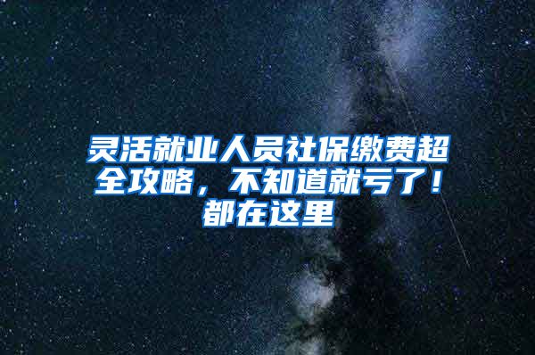 灵活就业人员社保缴费超全攻略，不知道就亏了！都在这里