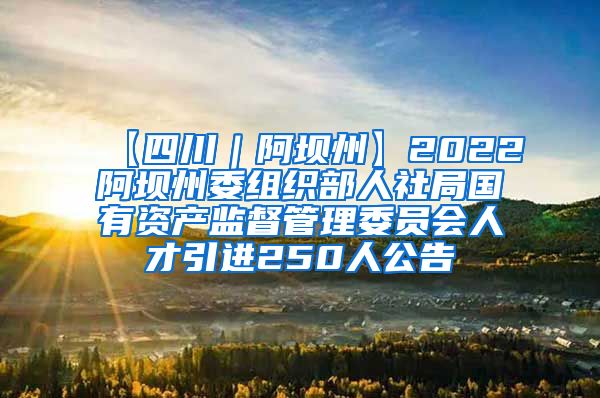 【四川｜阿坝州】2022阿坝州委组织部人社局国有资产监督管理委员会人才引进250人公告