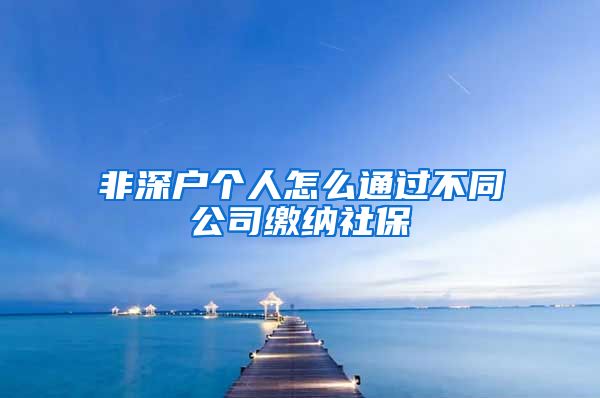 非深户个人怎么通过不同公司缴纳社保