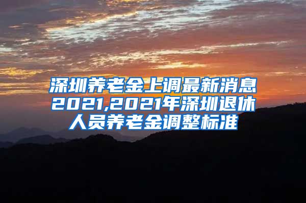 深圳养老金上调最新消息2021,2021年深圳退休人员养老金调整标准