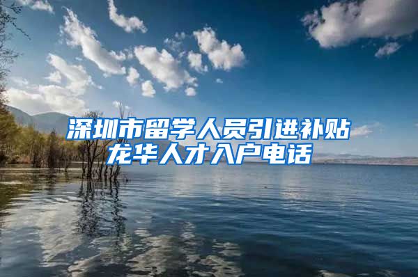 深圳市留学人员引进补贴龙华人才入户电话