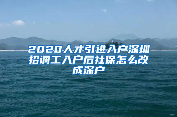 2020人才引进入户深圳招调工入户后社保怎么改成深户