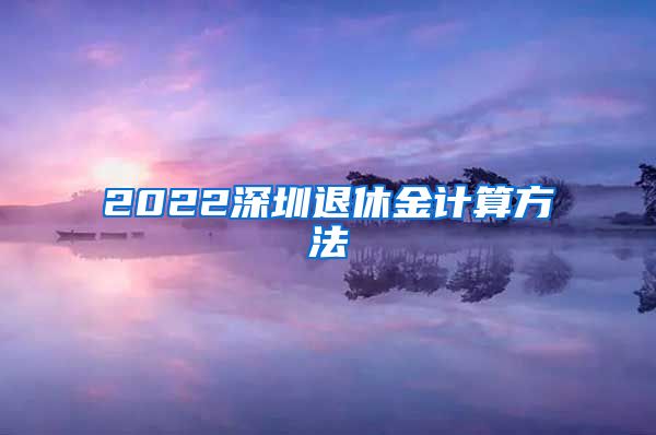 2022深圳退休金计算方法