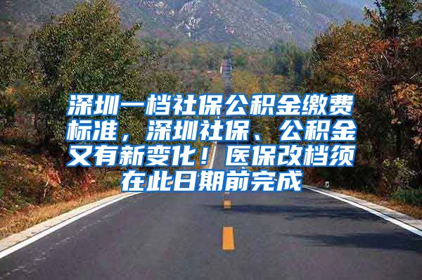 深圳一档社保公积金缴费标准，深圳社保、公积金又有新变化！医保改档须在此日期前完成