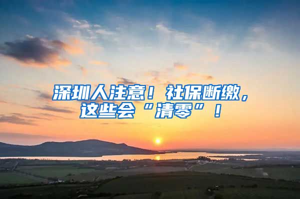 深圳人注意！社保断缴，这些会“清零”！