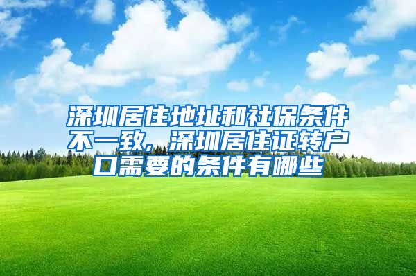 深圳居住地址和社保条件不一致, 深圳居住证转户口需要的条件有哪些