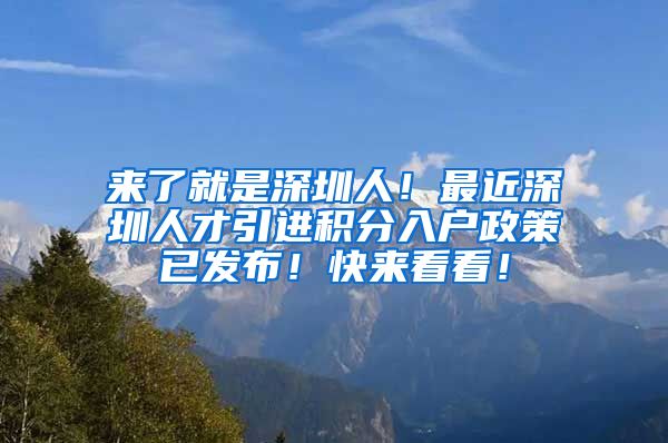 来了就是深圳人！最近深圳人才引进积分入户政策已发布！快来看看！