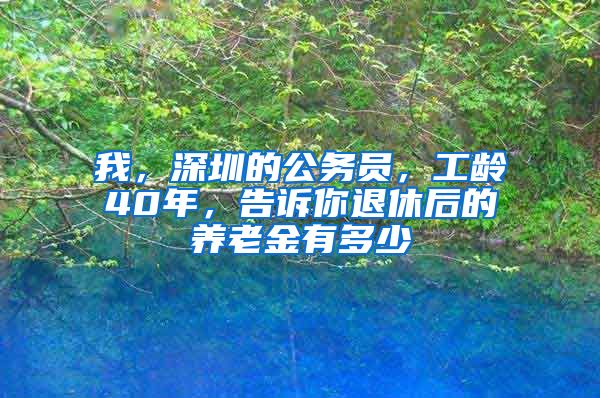 我，深圳的公务员，工龄40年，告诉你退休后的养老金有多少