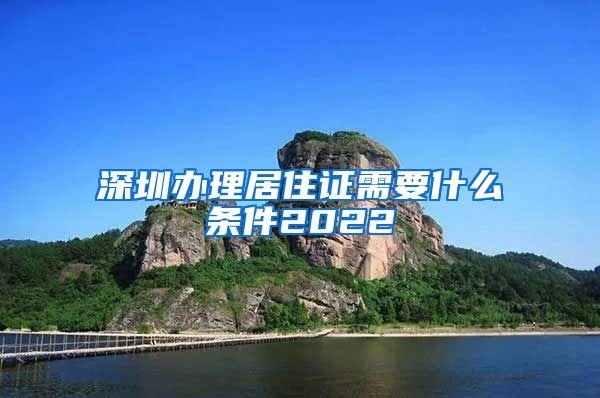 深圳办理居住证需要什么条件2022