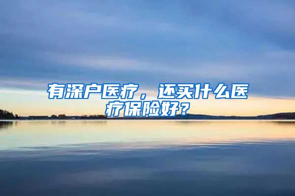 有深户医疗，还买什么医疗保险好？