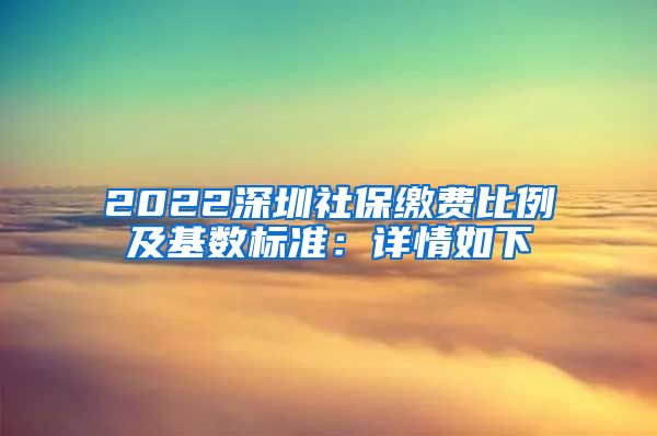 2022深圳社保缴费比例及基数标准：详情如下