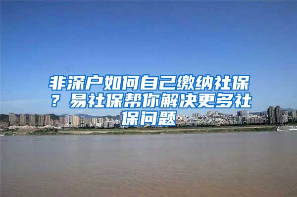 非深户如何自己缴纳社保？易社保帮你解决更多社保问题