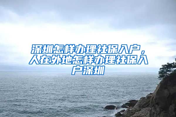 深圳怎样办理社保入户，人在外地怎样办理社保入户深圳