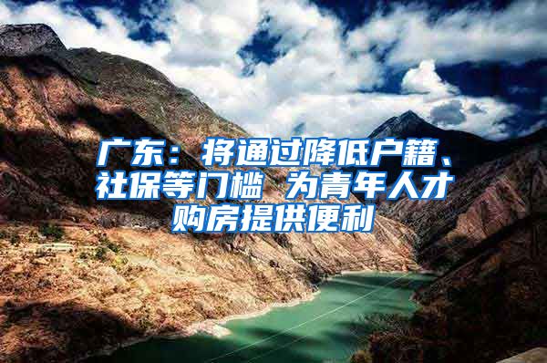 广东：将通过降低户籍、社保等门槛 为青年人才购房提供便利