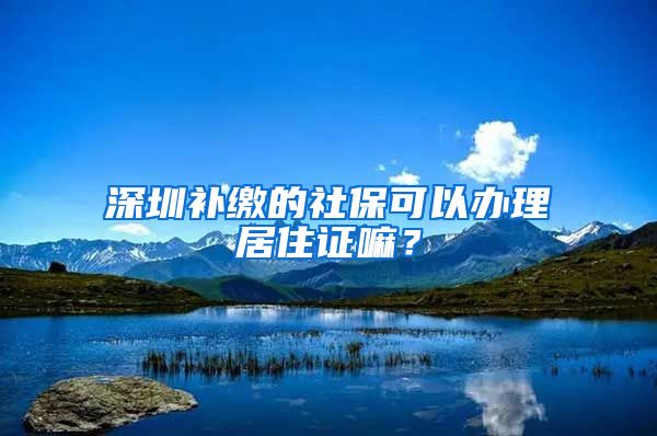 深圳补缴的社保可以办理居住证嘛？