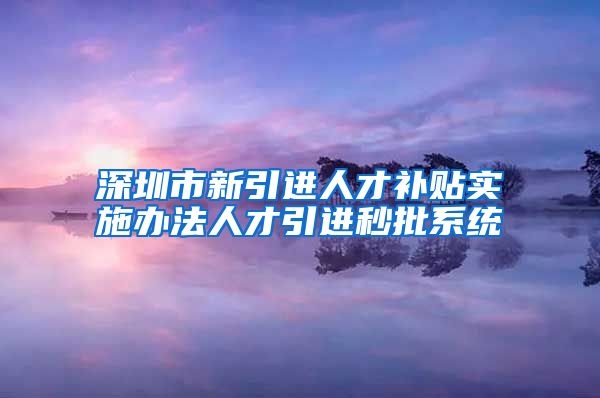 深圳市新引进人才补贴实施办法人才引进秒批系统