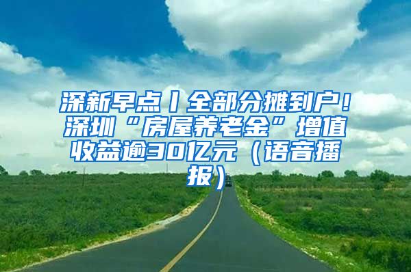 深新早点丨全部分摊到户！深圳“房屋养老金”增值收益逾30亿元（语音播报）