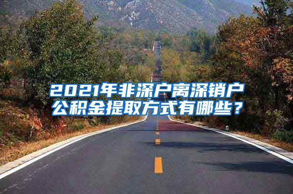 2021年非深户离深销户公积金提取方式有哪些？