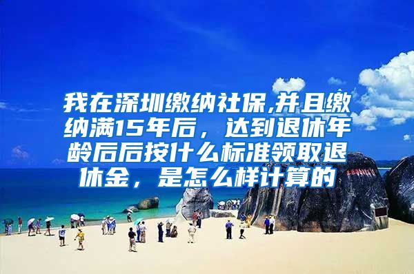 我在深圳缴纳社保,并且缴纳满15年后，达到退休年龄后后按什么标准领取退休金，是怎么样计算的