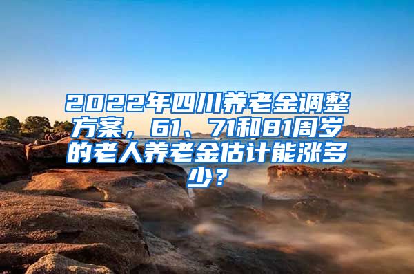 2022年四川养老金调整方案，61、71和81周岁的老人养老金估计能涨多少？