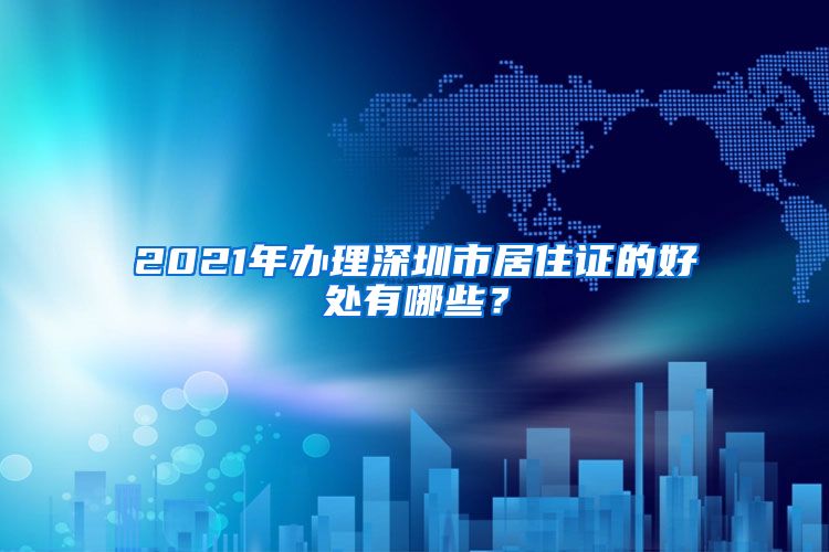 2021年办理深圳市居住证的好处有哪些？