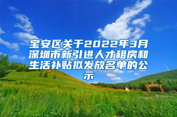 宝安区关于2022年3月深圳市新引进人才租房和生活补贴拟发放名单的公示