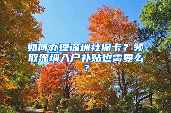 如何办理深圳社保卡？领取深圳入户补贴也需要么？