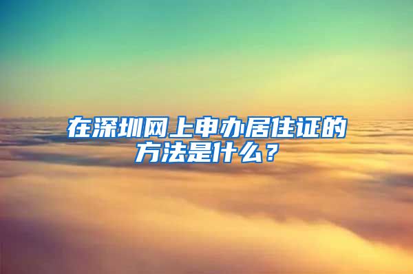 在深圳网上申办居住证的方法是什么？