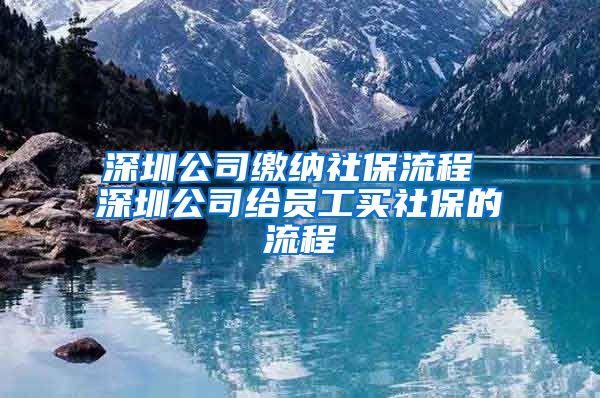 深圳公司缴纳社保流程 深圳公司给员工买社保的流程