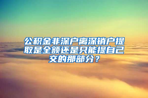 公积金非深户离深销户提取是全额还是只能提自己交的那部分？