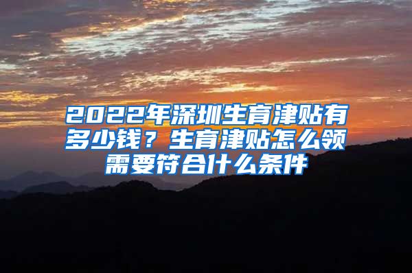 2022年深圳生育津贴有多少钱？生育津贴怎么领需要符合什么条件