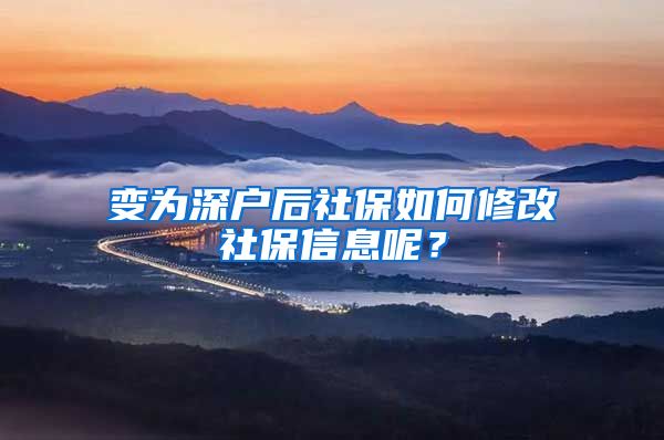 变为深户后社保如何修改社保信息呢？