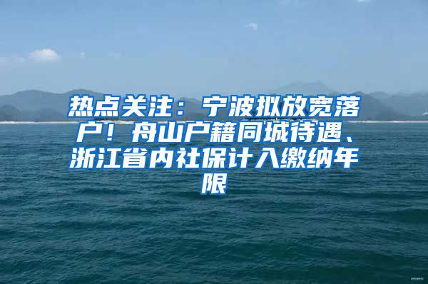 热点关注：宁波拟放宽落户！舟山户籍同城待遇、浙江省内社保计入缴纳年限