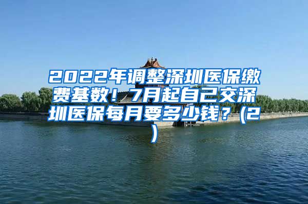 2022年调整深圳医保缴费基数！7月起自己交深圳医保每月要多少钱？(2)