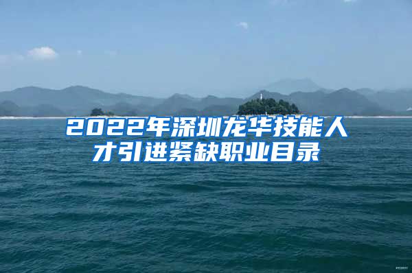 2022年深圳龙华技能人才引进紧缺职业目录